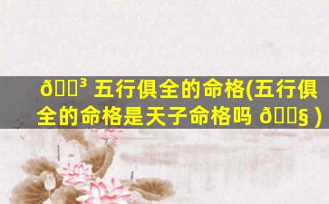 🐳 五行俱全的命格(五行俱全的命格是天子命格吗 🐧 )
